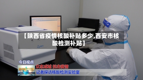 【陕西省疫情核酸补贴多少,西安市核酸检测补贴】-第3张图片