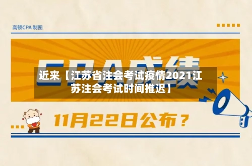 近来【江苏省注会考试疫情2021江苏注会考试时间推迟】-第3张图片