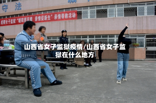 山西省女子监狱疫情/山西省女子监狱在什么地方-第2张图片