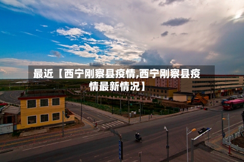 最近【西宁刚察县疫情,西宁刚察县疫情最新情况】-第1张图片