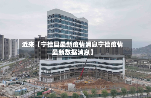 近来【宁德县最新疫情消息宁德疫情最新数据消息】-第2张图片