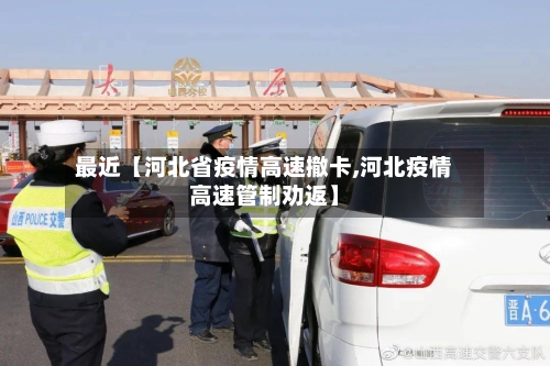 最近【河北省疫情高速撤卡,河北疫情高速管制劝返】-第1张图片
