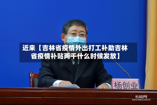 近来【吉林省疫情外出打工补助吉林省疫情补贴两千什么时候发放】-第1张图片