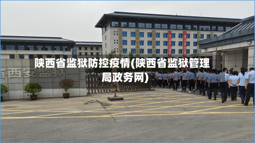 陕西省监狱防控疫情(陕西省监狱管理局政务网)-第1张图片