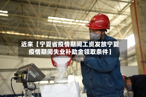 近来【宁夏省疫情期间工资发放宁夏疫情期间失业补助金领取条件】-第1张图片