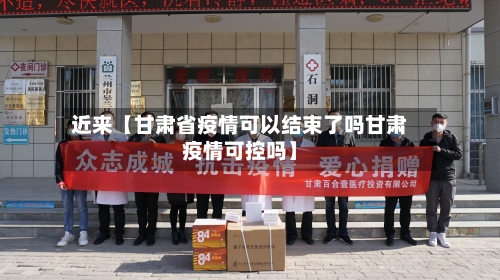 近来【甘肃省疫情可以结束了吗甘肃疫情可控吗】-第1张图片