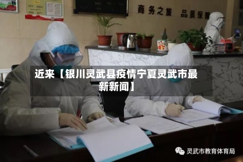 近来【银川灵武县疫情宁夏灵武市最新新闻】-第1张图片