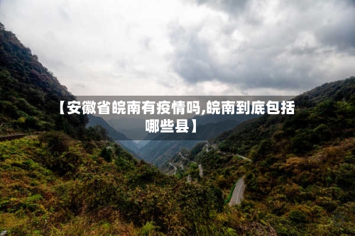 【安徽省皖南有疫情吗,皖南到底包括哪些县】-第2张图片