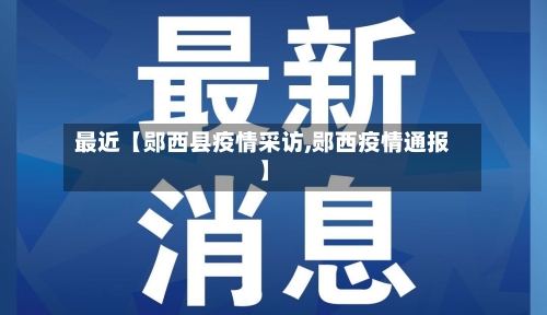 最近【郧西县疫情采访,郧西疫情通报】-第2张图片