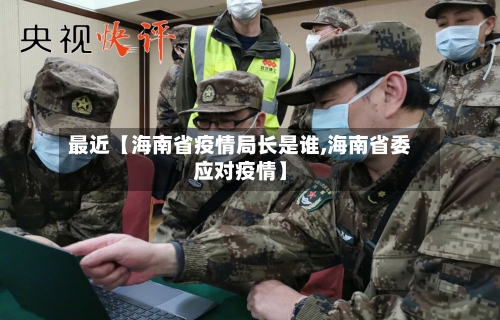 最近【海南省疫情局长是谁,海南省委应对疫情】-第1张图片
