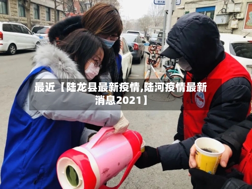 最近【陆龙县最新疫情,陆河疫情最新消息2021】-第2张图片