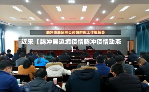 近来【腾冲县边境疫情腾冲疫情动态】-第2张图片