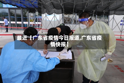 最近【广东省疫情今日报道,广东省疫情快报】-第1张图片